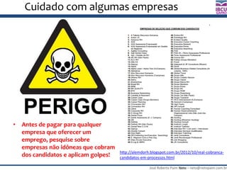 José Roberto Paim Neto – neto@netopaim.com.br
GAPRO
Cuidado com algumas empresas
• Antes de pagar para qualquer
empresa que oferecer um
emprego, pesquise sobre
empresas não idôneas que cobram
dos candidatos e aplicam golpes! http://alemdorh.blogspot.com.br/2012/10/real-cobranca-
candidatos-em-processos.html
 
