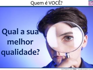 José Roberto Paim Neto – neto@netopaim.com.br
GAPRO
Quem é VOCÊ?
Qual a sua
melhor
qualidade?
 