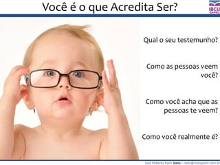 José Roberto Paim Neto – neto@netopaim.com.br
GAPRO
Você é o que Acredita Ser?
Qual o seu testemunho?
Como as pessoas veem
você?
Como você acha que as
pessoas te veem?
Como você realmente é?
 