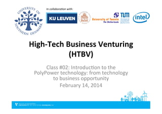 High-­‐Tech	
  Business	
  Venturing	
  
(HTBV)	
  
Class	
  #02:	
  Introduc2on	
  to	
  the	
  
PolyPower	
  technology:	
  from	
  technology	
  
to	
  business	
  opportunity	
  	
  
February	
  14,	
  2014	
  
In	
  collabora*on	
  with:	
  	
  
 