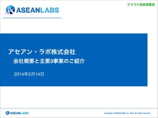 クラウド技術者集団

アセアン・ラボ株式会社
 会社概要と主要3事業のご紹介
2014年2月14日

Copyright © ASEANLABS, Inc. 2014. All rights reserved.

 