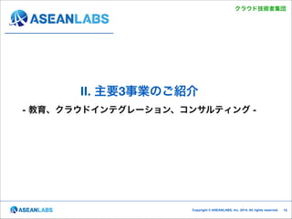 クラウド技術者集団

II. 主要3事業のご紹介 
- 教育、クラウドインテグレーション、コンサルティング -

Copyright © ASEANLABS, Inc. 2014. All rights reserved.

!15

 