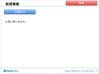 教育事業

クラウド技術者集団
概要

受講条件

※ 特に問いません。

Copyright © ASEANLABS, Inc. 2014. All rights reserved.

!30
!30

 