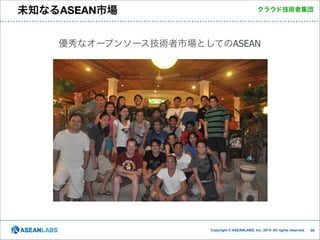 未知なるASEAN市場

クラウド技術者集団

優秀なオープンソース技術者市場としてのASEAN

Copyright © ASEANLABS, Inc. 2014. All rights reserved.

!66

 