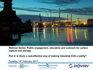Webinar Series: Public engagement, education and outreach for carbon
capture and storage
Part 4: Is there a cost-effective way of making Industrial CCS a reality?
Tuesday 14th February 2017
 