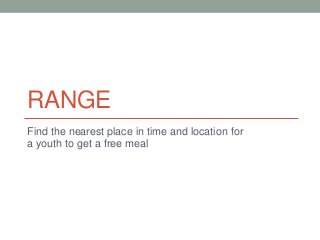 RANGE
Find the nearest place in time and location for
a youth to get a free meal

 