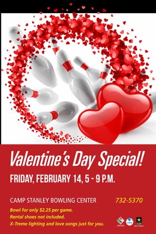 Valentine’s Day Special!
Friday, February 14, 5 - 9 p.m.
Camp Stanley Bowling Center
Bowl for only $2.25 per game.
Rental shoes not included.
X-Treme lighting and love songs just for you.

732-5370

 