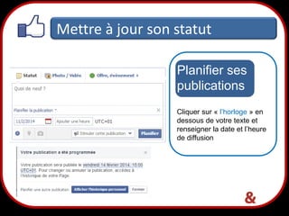 Mettre à jour son statut
Planifier ses
publications
Cliquer sur « l’horloge » en
dessous de votre texte et
renseigner la date et l’heure
de diffusion

15

 