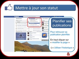 Mettre à jour son statut
Planifier ses
publications
Pour retrouver sa
publication planifiée
En haut cliquer sur
« modifier la page »
-) « Utiliser l’historique »

16

 