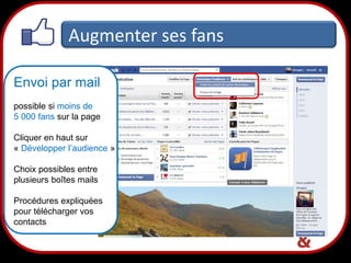 Augmenter ses fans
Envoi par mail
possible si moins de
5 000 fans sur la page
Cliquer en haut sur
« Développer l’audience »

Choix possibles entre
plusieurs boîtes mails
Procédures expliquées
pour télécharger vos
contacts

29

 
