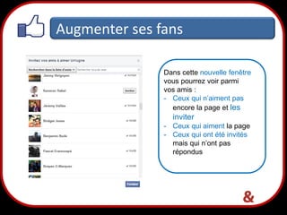 Augmenter ses fans
Dans cette nouvelle fenêtre
vous pourrez voir parmi
vos amis :
- Ceux qui n’aiment pas
encore la page et les

inviter
- Ceux qui aiment la page
- Ceux qui ont été invités
mais qui n’ont pas
répondus

32

 