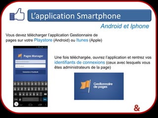 L’application Smartphone
Android et Iphone
Vous devez télécharger l’application Gestionnaire de
pages sur votre Playstore (Android) ou Itunes (Apple)

Une fois téléchargée, ouvrez l’application et rentrez vos
identifiants de connexions (ceux avec lesquels vous
êtes administrateurs de la page)

36

 