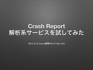 Crash Report
解析系サービスを試してみた
2014.2.15 Cocoa関西#54 @ itok_twit

 