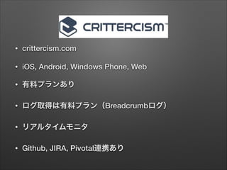 •

crittercism.com

•

iOS, Android, Windows Phone, Web

•

有料プランあり

•

ログ取得は有料プラン（Breadcrumbログ）

•

リアルタイムモニタ

•

Github, JIRA, Pivotal連携あり

 
