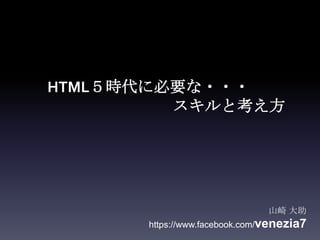 HTML５時代に必要な・・・
スキルと考え方

山崎 大助
https://www.facebook.com/venezia7

 