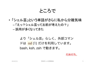 ところで	
•  「シェル芸」という単語がさらに私から分離気味	
  
–  「えっ？シェル芸ってお前が考えたの？」	
  
–  誤用が多くなってきた	

だめだろ。	
2014/2/15	

第9回シェル芸勉強会	

5	

 