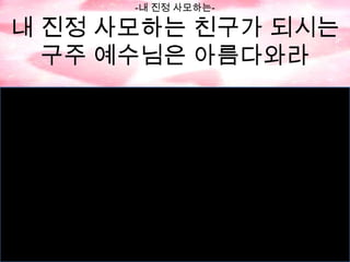 -내 진정 사모하는-

내 진정 사모하는 친구가 되시는
구주 예수님은 아름다와라

 