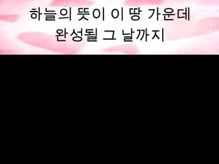 하늘의 뜻이 이 땅 가운데
완성될 그 날까지

 