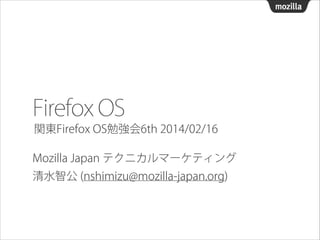 Firefox OS
関東Firefox OS勉強会6th 2014/02/16
Mozilla Japan テクニカルマーケティング
清水智公 (nshimizu@mozilla-japan.org)

 