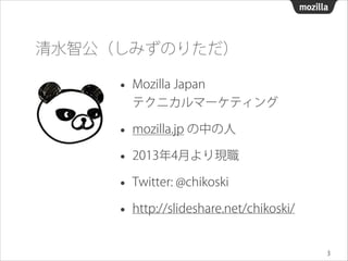 清水智公（しみずのりただ）

•

Mozilla Japan  
テクニカルマーケティング

•
•

mozilla.jp の中の人

•

Twitter: @chikoski

•

http://slideshare.net/chik...