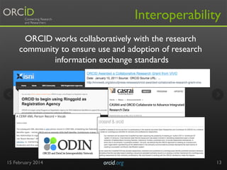 Interoperability
ORCID works collaboratively with the research
community to ensure use and adoption of research
information exchange standards

15 February 2014

orcid.org	


13

 