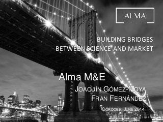 BUILDING BRIDGES
BETWEEN SCIENCE AND MARKET
Alma M&E
JOAQUÍN GÓMEZ-MOYA
FRAN FERNÁNDEZ
CÓRDOBA, JUNE 2014
 