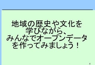 4
地域の歴史や文化を
学びながら、
みんなでオープンデータ
を作ってみましょう！
 