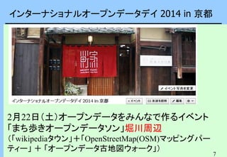 7
インターナショナルオープンデータデイ 2014 in 京都
2月22日（土）オープンデータをみんなで作るイベント
「まち歩きオープンデータソン」堀川周辺
（「wikipediaタウン」＋「OpenStreetMap(OSM)マッピングパー
ティー」 ＋ 「オープンデータ古地図ウォーク」）
 