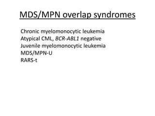 MDS/MPN overlap syndromes
Chronic myelomonocytic leukemia
Atypical CML, BCR-ABL1 negative
Juvenile myelomonocytic leukemia
MDS/MPN-U
RARS-t

 