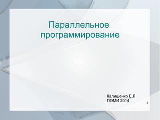 Параллельное
программирование

Калишенко Е.Л.
ПОМИ 2014

1

 