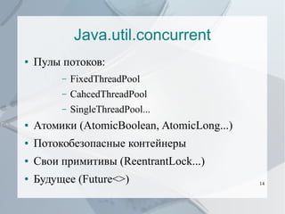 Java.util.concurrent
●

Пулы потоков:
–

FixedThreadPool

–

CahcedThreadPool

–

SingleThreadPool...

●

Атомики (AtomicBoolean, AtomicLong...)

●

Потокобезопасные контейнеры

●

Свои примитивы (ReentrantLock...)

●

Будущее (Future<>)

14

 