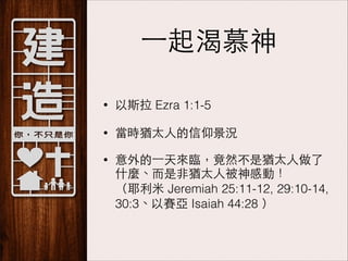 ⼀一起渴慕神
•

以斯拉 Ezra 1:1-5

•

當時猶太⼈人的信仰景況

•

意外的⼀一天來臨，竟然不是猶太⼈人做了
什麼、⽽而是⾮非猶太⼈人被神感動！ 
（耶利⽶米 Jeremiah 25:11-12, 29:10-14,
30:3、以賽亞 Isaiah 44:28 ）

 
