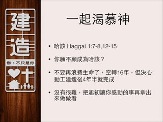 ⼀一起渴慕神
•

哈該 Haggai 1:7-8,12-15

•

你願不願成為哈該？

•

不要再浪費⽣生命了，空轉16年，但決⼼心
動⼯工建造後4年半就完成

•

沒有很難，把起初讓你感動的事再拿出
來做做看

 