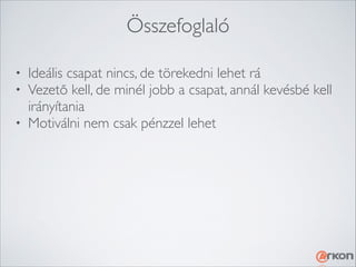 Összefoglaló
Ideális csapat nincs, de törekedni lehet rá	

Vezető kell, de minél jobb a csapat, annál kevésbé kell
irányítania	

• Motiválni nem csak pénzzel lehet
•
•

 