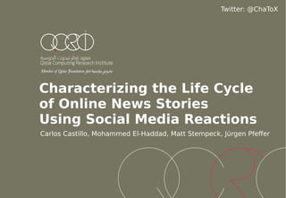 Characterizing the Life Cycle
of Online News Stories
Using Social Media Reactions
Carlos Castillo, Mohammed El-Haddad, Matt Stempeck, Jürgen Pfeffer
Twitter: @ChaToX
 
