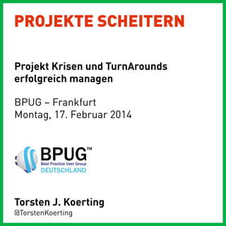 PROJEKTE SCHEITERN
Projekt Krisen und TurnArounds
erfolgreich managen
BPUG – Frankfurt
Montag, 17. Februar 2014

Torsten J. Koerting
@TorstenKoerting

 