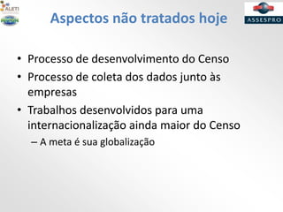 Aspectos não tratados hoje
• Processo de desenvolvimento do Censo
• Processo de coleta dos dados junto às
empresas
• Trabalhos desenvolvidos para uma
internacionalização ainda maior do Censo
– A meta é sua globalização
 
