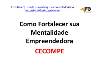 Fred	
  Graef	
  ||	
  vendas	
  –	
  coaching	
  –	
  empreendedorismo	
  	
  	
  	
  
h5p://bit.ly/fred-­‐crescimento	
  

Como	
  Fortalecer	
  sua	
  
Mentalidade	
  
Empreendedora	
  
CECOMPE	
  

 