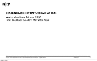DEADLINES ARE NOT ON TUESDAYS AT 16:14
Weekly deadlines: Fridays 23:59
Final deadline: Tuesday, May 20th 23:59

Institut für Wirtschaftsinformatk / Institut Visuelle Kommunikation – Safak Korkut
Tuesday 18 February 14

18.02.2014

12

 