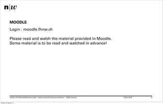 MOODLE
Login : moodle.fhnw.ch
Please read and watch the material provided in Moodle.
Some material is to be read and watched in advance!

Institut für Wirtschaftsinformatk / Institut Visuelle Kommunikation – Safak Korkut
Tuesday 18 February 14

18.02.2014

6

 