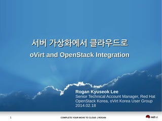 서버 가상화에서 클라우드로
oVirt and OpenStack Integration

Rogan Kyuseok Lee
Senior Technical Account Manager, Red Hat
OpenStack Korea, oVirt Korea User Group
2014.02.18
1

COMPLETE YOUR MOVE TO CLOUD | ROGAN

 