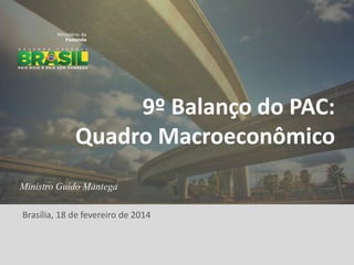 9º Balanço do PAC:
Quadro Macroeconômico
Ministro Guido Mantega

Brasília, 18 de fevereiro de 2014

1

 