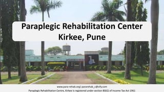 Paraplegic Rehabilitation Center
Kirkee, Pune

www.para-rehab.org| pararehab_c@sify.com
Paraplegic Rehabilitation Centre, Kirkee is registered under section 80(G) of Income Tax Act 1961

 