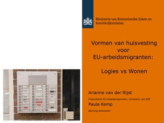 Vormen van huisvesting
voor
EU-arbeidsmigranten:
Logies vs Wonen

Arianne van der Rijst
Projectteam EU-arbeidsmigranten, ministerie van BZK

Paula Kemp
Banning Advocaten
2 maart 2014

 