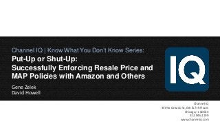 Channel IQ | Know What You Don’t Know Series:

Put-Up or Shut-Up:
Successfully Enforcing Resale Price and
MAP Policies with Amazon and Others
Gene Zelek
David Howell

1

Channel IQ
350 W Ontario St, 6th & 7th Floors
Chicago, IL 60654
312.846.1199
www.channeliq.com

 