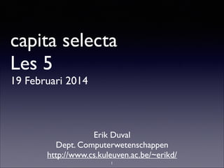 capita selecta
Les 5
19 Februari 2014

Erik Duval	

Dept. Computerwetenschappen	

http://www.cs.kuleuven.ac.be/~erikd/
1

 