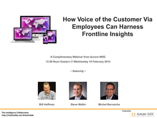 How Voice of the Customer Via
Employees Can Harness
Frontline Insights

A Complimentary Webinar from Aurora WDC
12:00 Noon Eastern /// Wednesday 19 February 2014

~ featuring ~

Bill Hoffman
The Intelligence Collaborative
http://IntelCollab.com #IntelCollab

Steve Wallin

Michel Bernaiche
Powered by

 