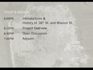 TODAY’S AGENDA
6:00PM Introductions &
History of 16th St. and Mission St.
6:10PM Project Overview
6:30PM Open Discussion
7...