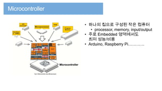 • 하나의 칩으로 구성된 작은 컴퓨터
• processor, memory, input/output
• 주로 Embedded 영역에서도
최저 성능/비용
• Arduino, Raspberry Pi…………

 