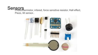 Sensors
Photo/thermistor, infared, force sensitive resistor, Hall effect,
Piezo, tilt sensor..

 